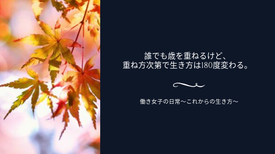 誰でも歳を重ねるけど、重ね方次第で生き方は180度変わる。